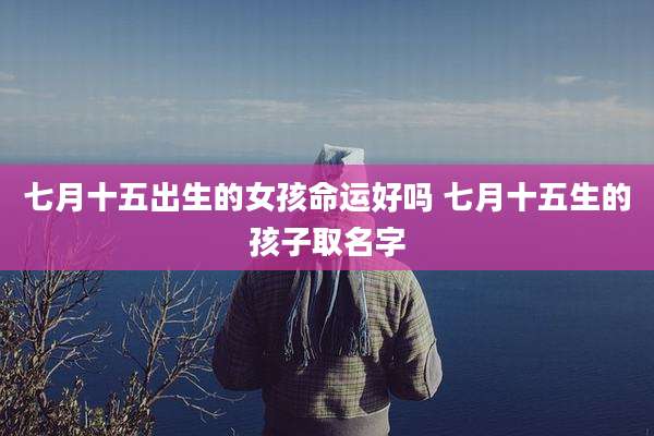 七月十五出生的女孩命运好吗 七月十五生的孩子取名字