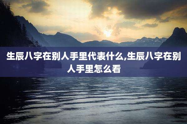 生辰八字在别人手里代表什么,生辰八字在别人手里怎么看