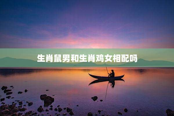 生肖鼠男和生肖鸡女相配吗