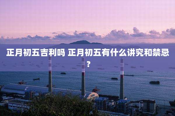 正月初五吉利吗 正月初五有什么讲究和禁忌 ?