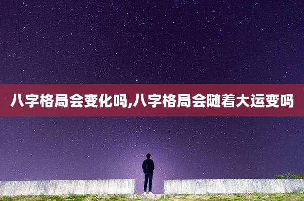 八字格局会变化吗,八字格局会随着大运变吗