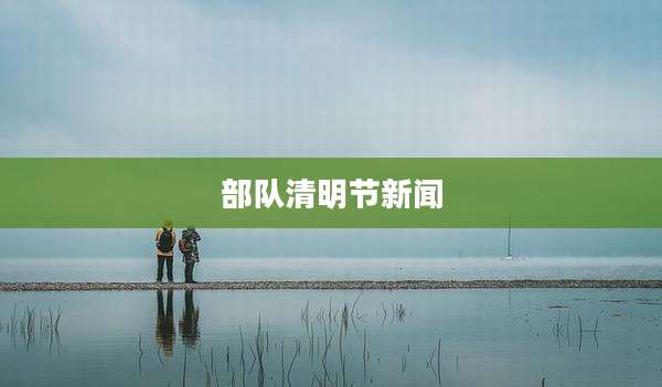 部队清明节新闻