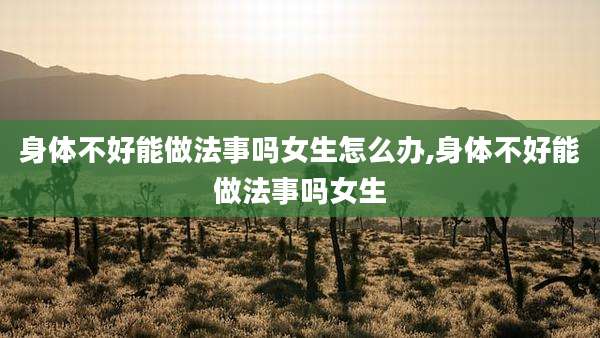 身体不好能做法事吗女生怎么办,身体不好能做法事吗女生
