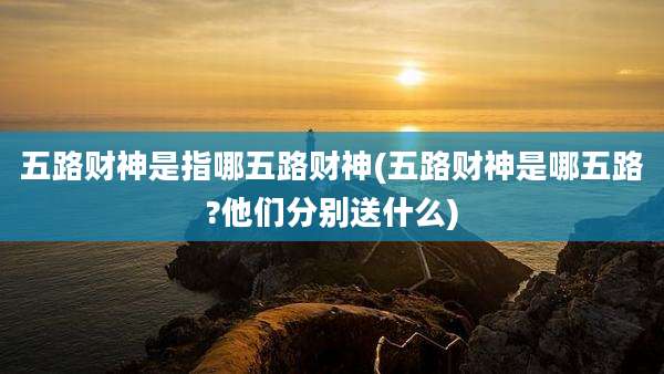 五路财神是指哪五路财神(五路财神是哪五路?他们分别送什么)