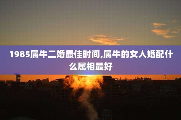 1985属牛二婚最佳时间,属牛的女人婚配什么属相最好