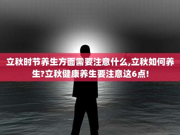 立秋时节养生方面需要注意什么,立秋如何养生?立秋健康养生要注意这6点!