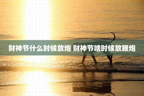 财神节什么时候放炮 财神节啥时候放鞭炮