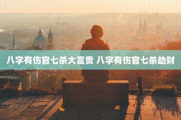 八字有伤官七杀大富贵 八字有伤官七杀劫财