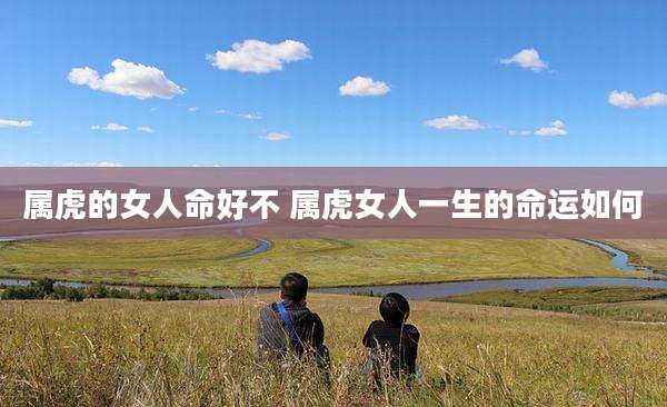 属虎的女人命好不 属虎女人一生的命运如何