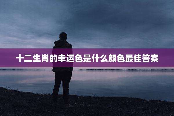 十二生肖的幸运色是什么颜色最佳答案