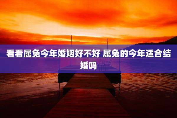 看看属兔今年婚姻好不好 属兔的今年适合结婚吗