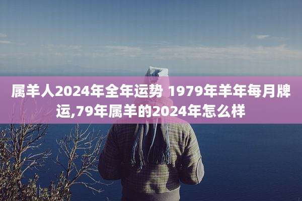 属羊人2024年全年运势 1979年羊年每月牌运,79年属羊的2024年怎么样