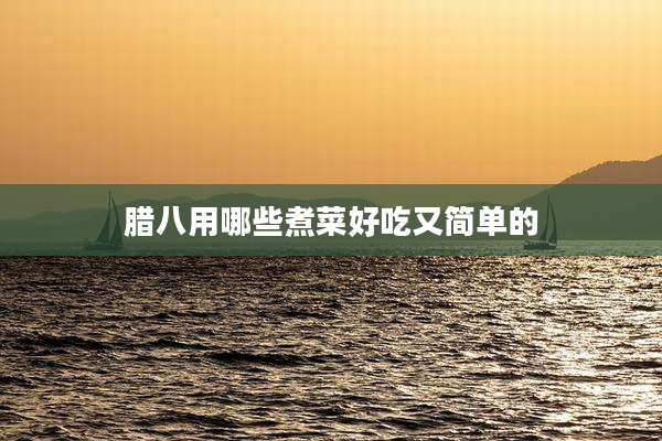 腊八用哪些煮菜好吃又简单的