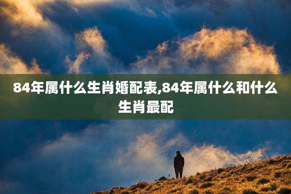 84年属什么生肖婚配表,84年属什么和什么生肖最配