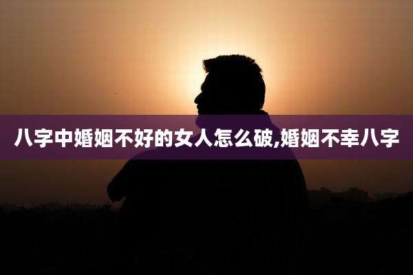 八字中婚姻不好的女人怎么破,婚姻不幸八字