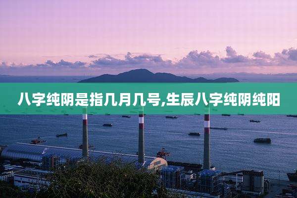 八字纯阴是指几月几号,生辰八字纯阴纯阳