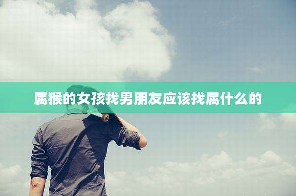 属猴的女孩找男朋友应该找属什么的
