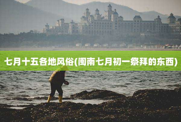 七月十五各地风俗(闽南七月初一祭拜的东西)