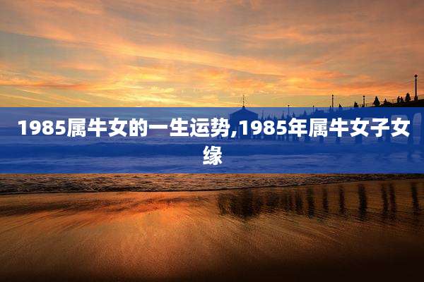 1985属牛女的一生运势,1985年属牛女子女缘