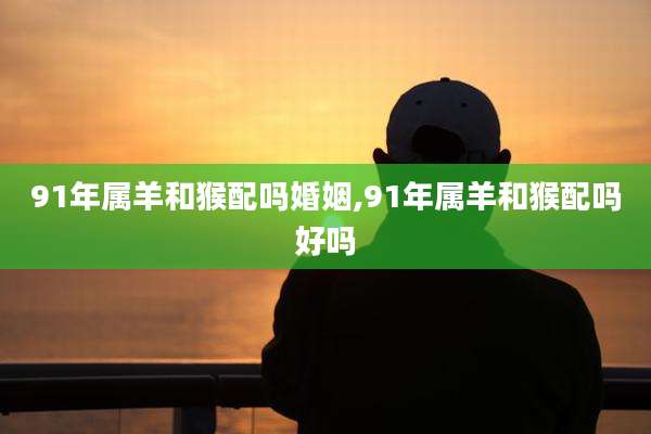 91年属羊和猴配吗婚姻,91年属羊和猴配吗好吗