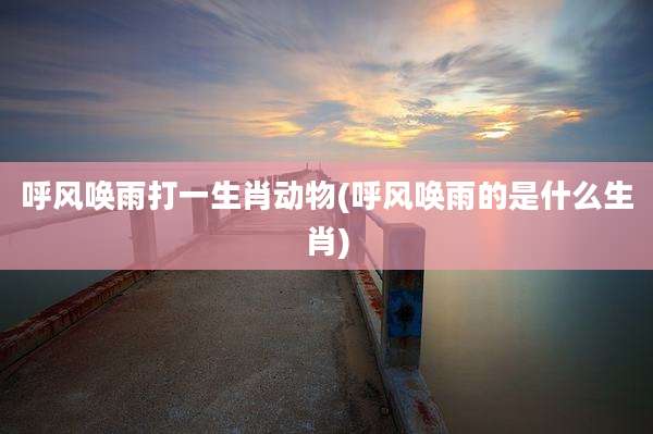 呼风唤雨打一生肖动物(呼风唤雨的是什么生肖)