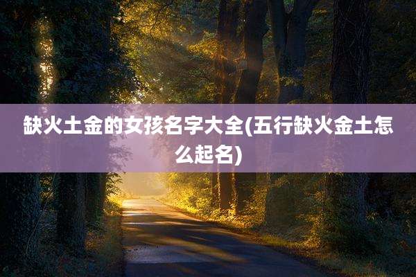 缺火土金的女孩名字大全(五行缺火金土怎么起名)