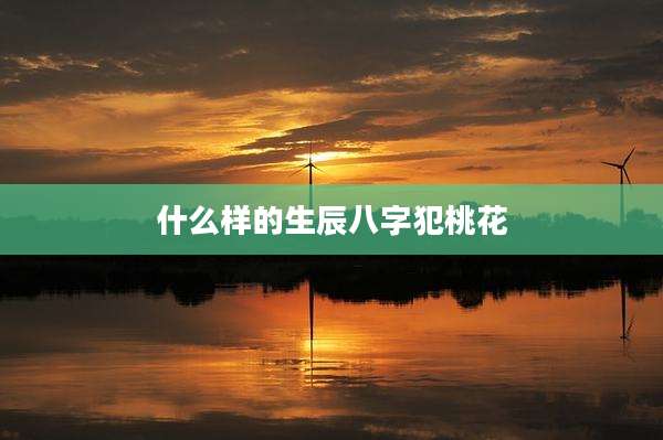 什么样的生辰八字犯桃花