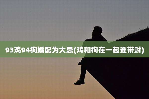 93鸡94狗婚配为大忌(鸡和狗在一起谁带财)