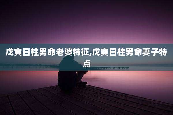 戊寅日柱男命老婆特征,戊寅日柱男命妻子特点