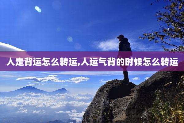 人走背运怎么转运,人运气背的时候怎么转运