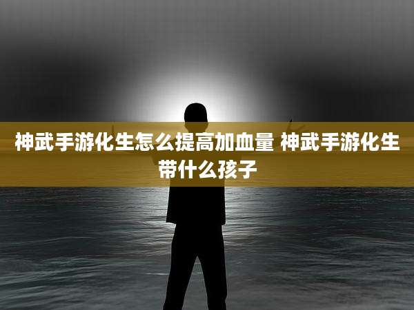 神武手游化生怎么提高加血量 神武手游化生带什么孩子