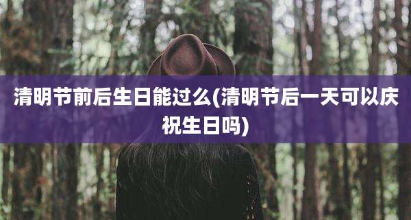 清明节前后生日能过么(清明节后一天可以庆祝生日吗)