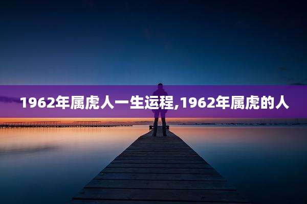 1962年属虎人一生运程,1962年属虎的人
