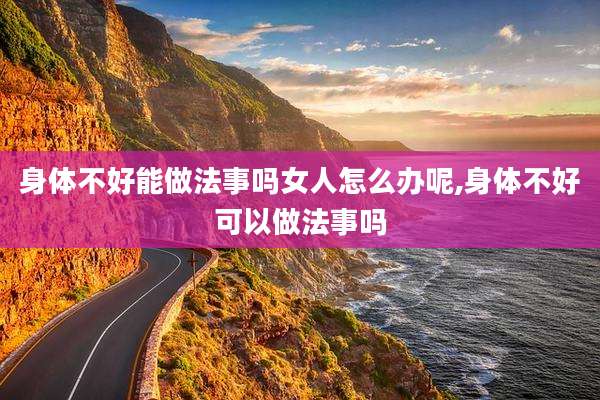 身体不好能做法事吗女人怎么办呢,身体不好可以做法事吗