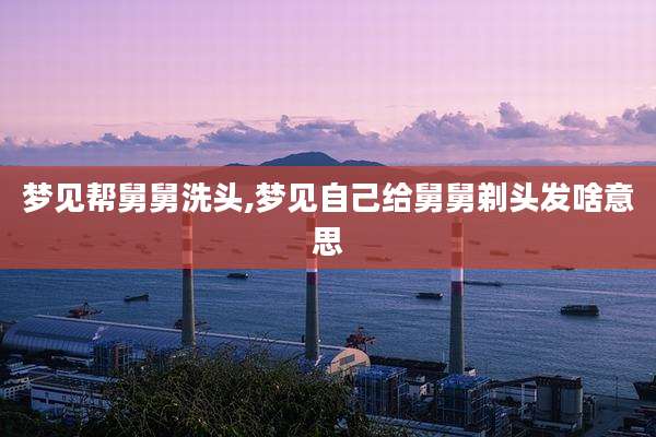梦见帮舅舅洗头,梦见自己给舅舅剃头发啥意思