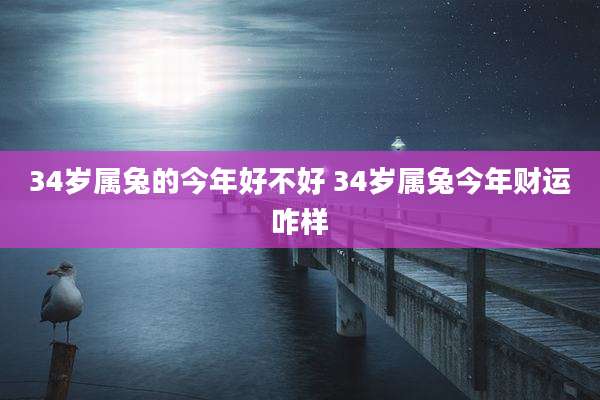 34岁属兔的今年好不好 34岁属兔今年财运咋样