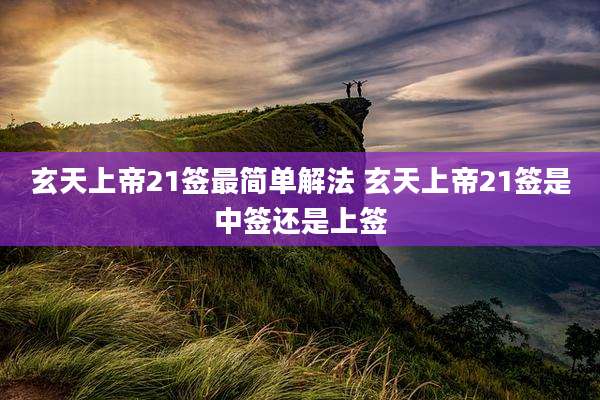 玄天上帝21签最简单解法 玄天上帝21签是中签还是上签