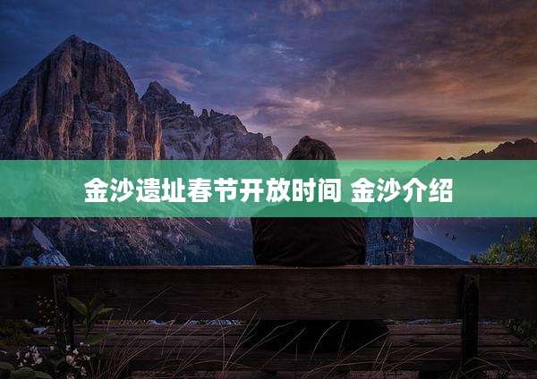 金沙遗址春节开放时间 金沙介绍
