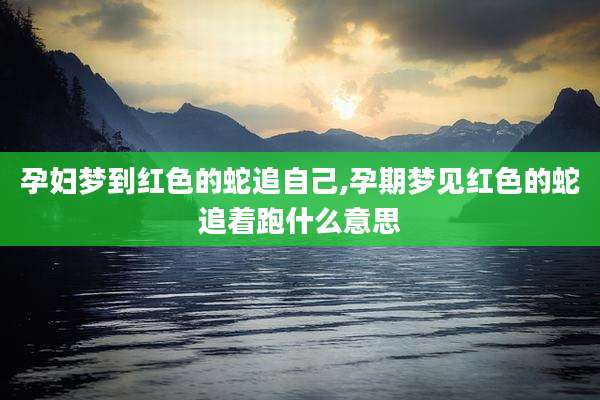 孕妇梦到红色的蛇追自己,孕期梦见红色的蛇追着跑什么意思