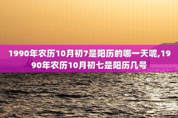 1990年农历10月初7是阳历的哪一天呢,1990年农历10月初七是阳历几号