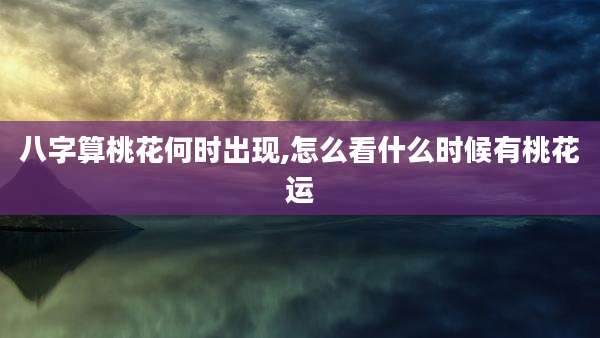 八字算桃花何时出现,怎么看什么时候有桃花运