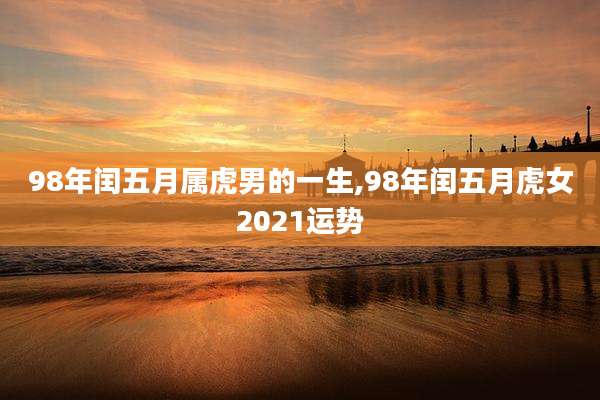 98年闰五月属虎男的一生,98年闰五月虎女2021运势