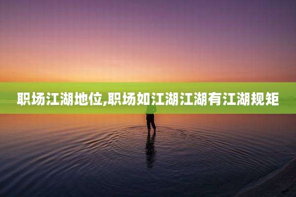 职场江湖地位,职场如江湖江湖有江湖规矩