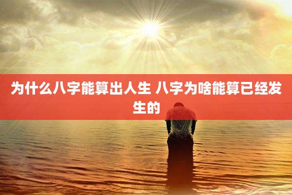 为什么八字能算出人生 八字为啥能算已经发生的