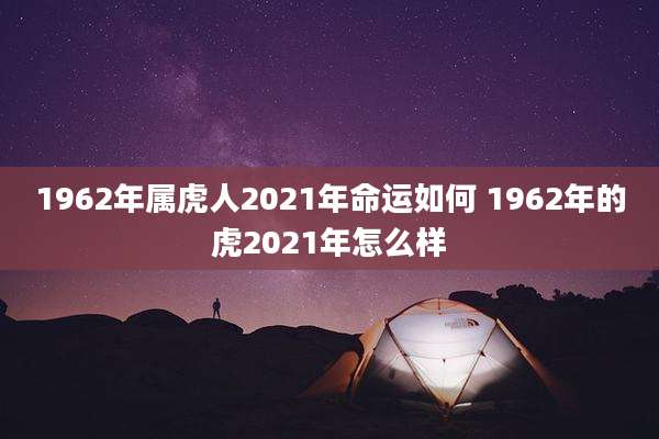 1962年属虎人2021年命运如何 1962年的虎2021年怎么样
