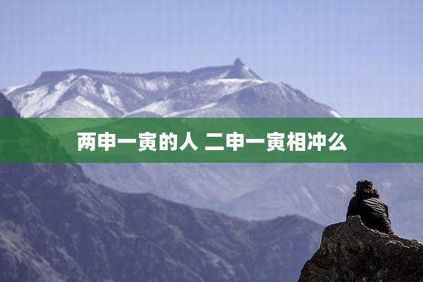 两申一寅的人 二申一寅相冲么