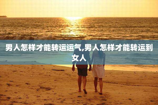 男人怎样才能转运运气,男人怎样才能转运到女人