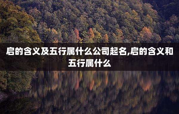 启的含义及五行属什么公司起名,启的含义和五行属什么
