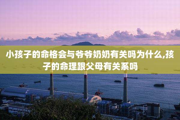 小孩子的命格会与爷爷奶奶有关吗为什么,孩子的命理跟父母有关系吗