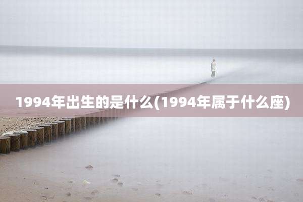 1994年出生的是什么(1994年属于什么座)